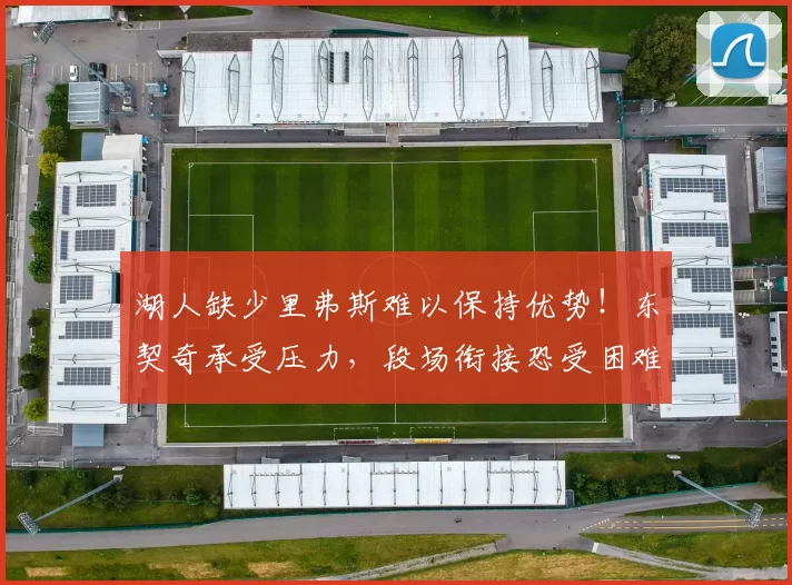 湖人缺少里弗斯难以保持优势！东契奇承受压力，段场衔接恐受困难