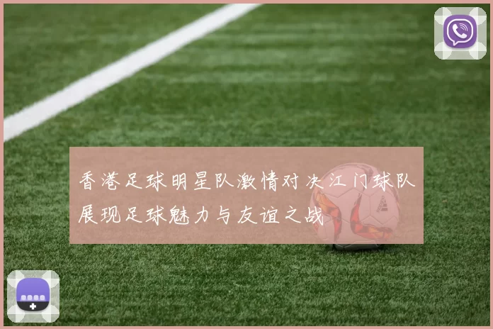 香港足球明星队激情对决江门球队展现足球魅力与友谊之战