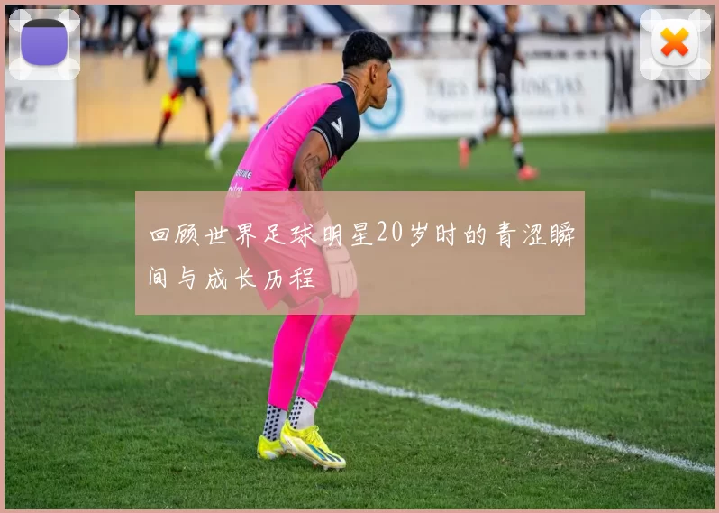 回顾世界足球明星20岁时的青涩瞬间与成长历程