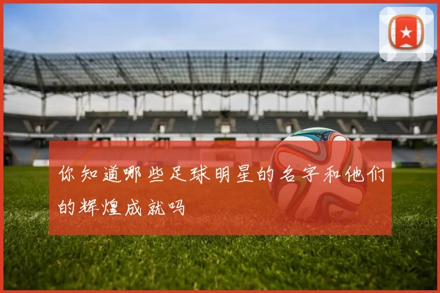 你知道哪些足球明星的名字和他们的辉煌成就吗