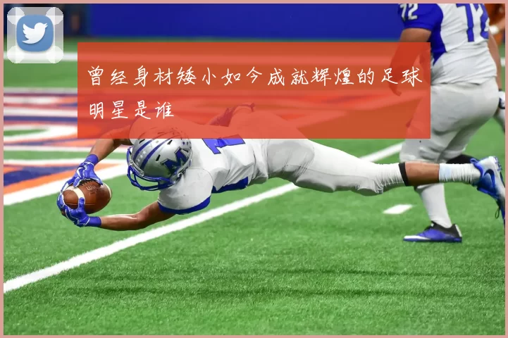 曾经身材矮小如今成就辉煌的足球明星是谁