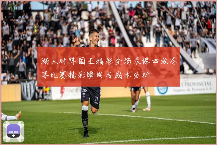 湖人对阵国王精彩全场录像回放尽享比赛精彩瞬间与战术分析