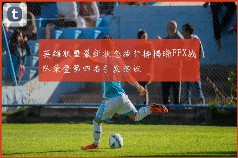 英雄联盟最新状态排行榜揭晓FPX战队荣登第四名引发热议