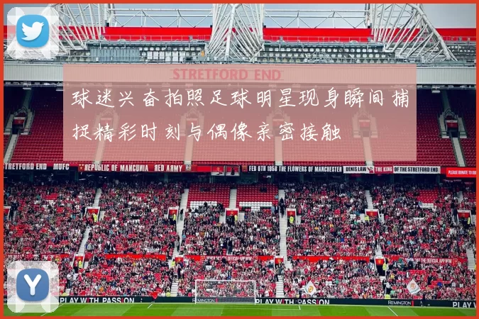 球迷兴奋拍照足球明星现身瞬间捕捉精彩时刻与偶像亲密接触