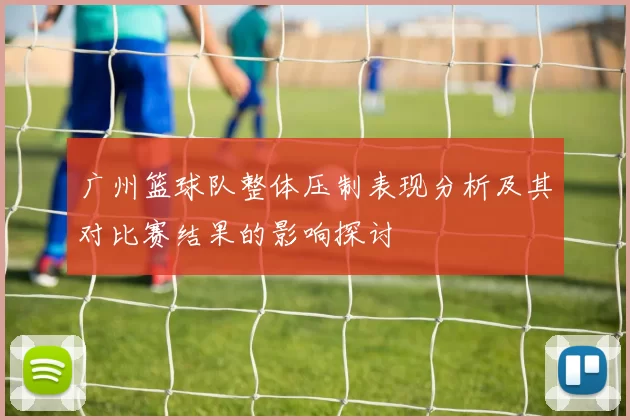 广州篮球队整体压制表现分析及其对比赛结果的影响探讨
