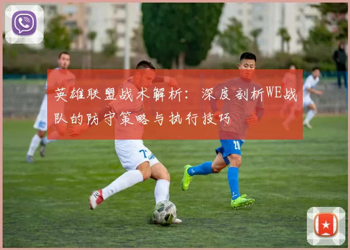 英雄联盟战术解析：深度剖析WE战队的防守策略与执行技巧