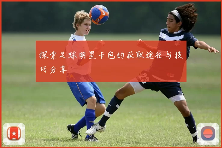 探索足球明星卡包的获取途径与技巧分享
