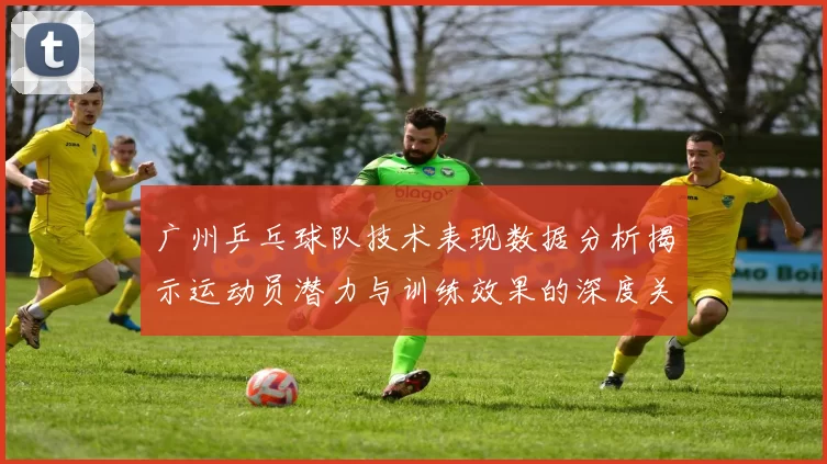 广州乒乓球队技术表现数据分析揭示运动员潜力与训练效果的深度关系