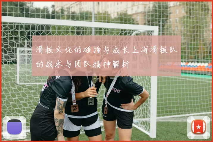 滑板文化的碰撞与成长上海滑板队的战术与团队精神解析
