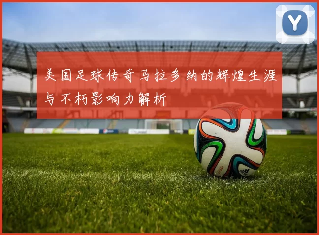 美国足球传奇马拉多纳的辉煌生涯与不朽影响力解析