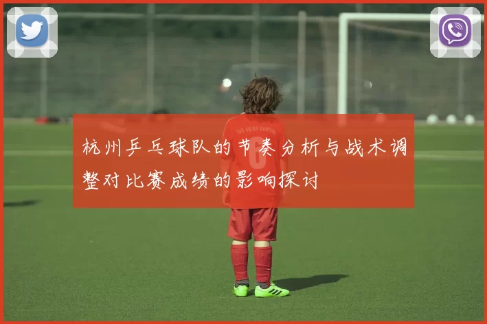 杭州乒乓球队的节奏分析与战术调整对比赛成绩的影响探讨