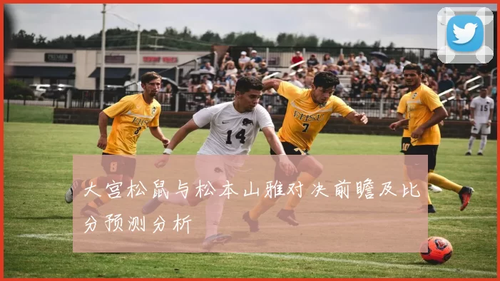 大宫松鼠与松本山雅对决前瞻及比分预测分析