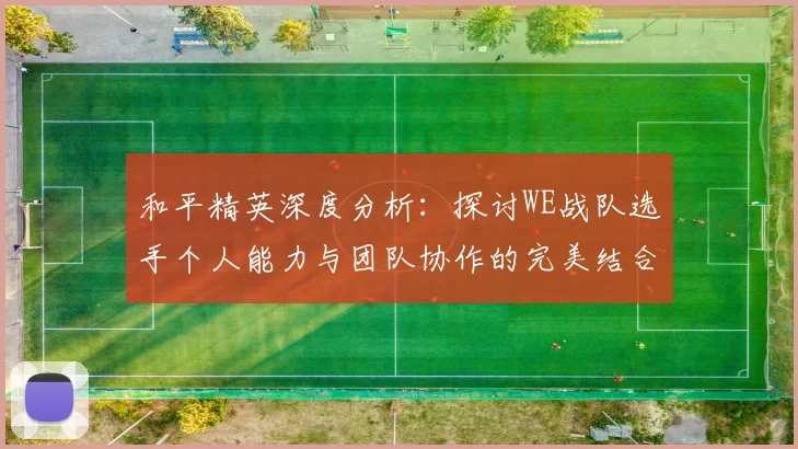 和平精英深度分析：探讨WE战队选手个人能力与团队协作的完美结合