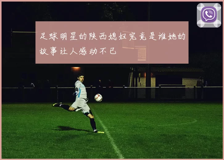 足球明星的陕西媳妇究竟是谁她的故事让人感动不已
