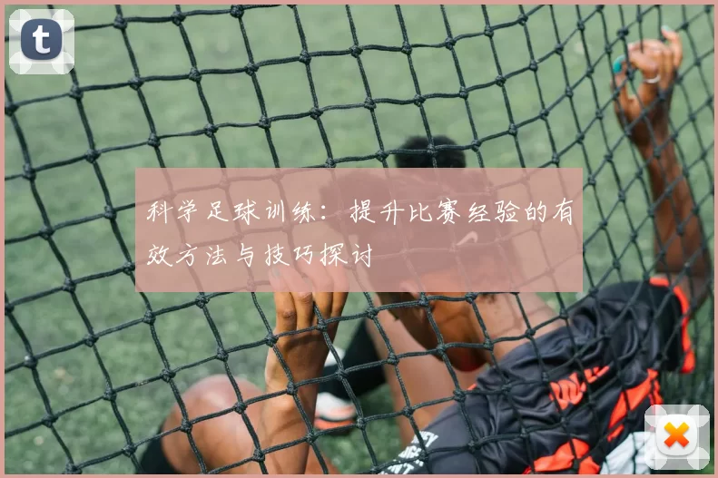 科学足球训练：提升比赛经验的有效方法与技巧探讨