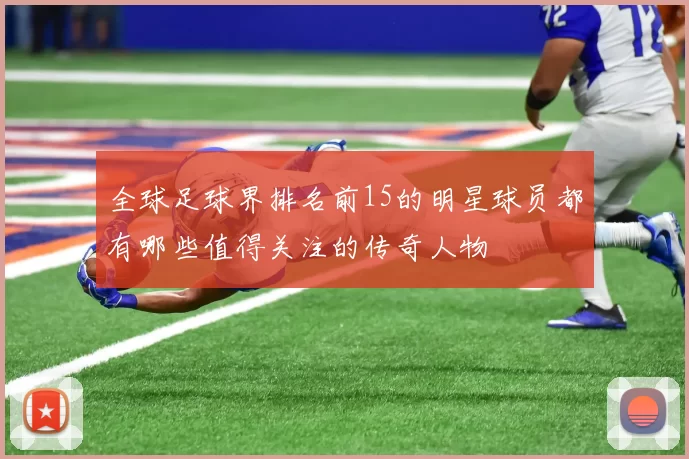 全球足球界排名前15的明星球员都有哪些值得关注的传奇人物