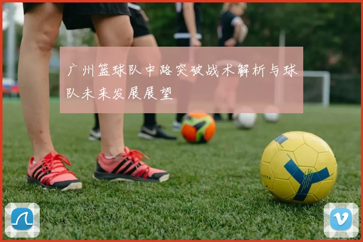 广州篮球队中路突破战术解析与球队未来发展展望