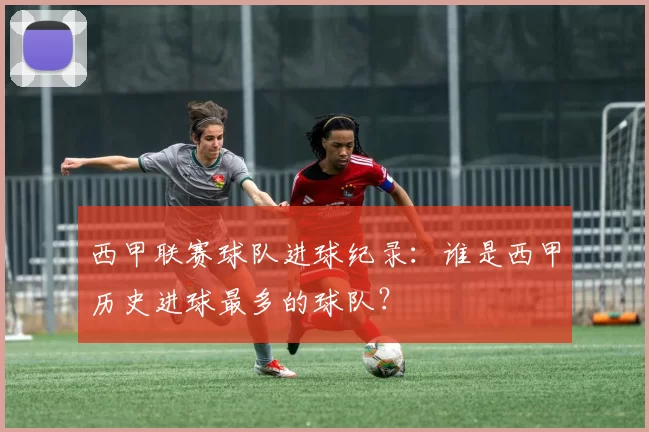 西甲联赛球队进球纪录：谁是西甲历史进球最多的球队？