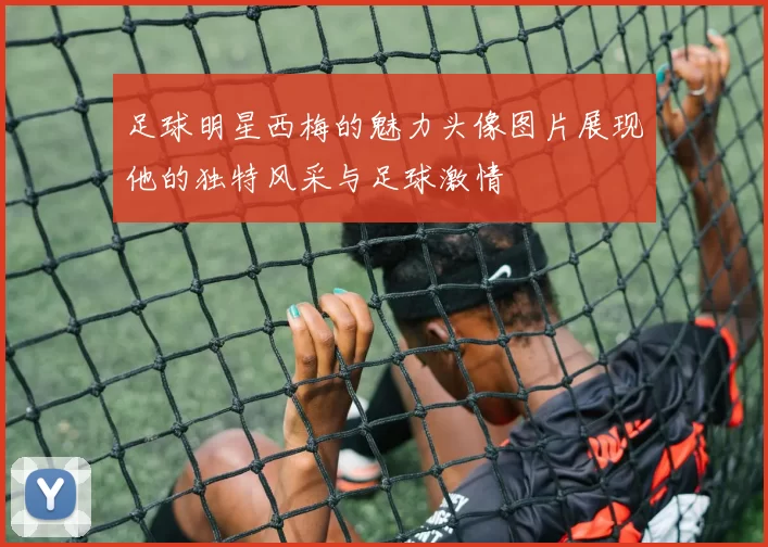足球明星西梅的魅力头像图片展现他的独特风采与足球激情