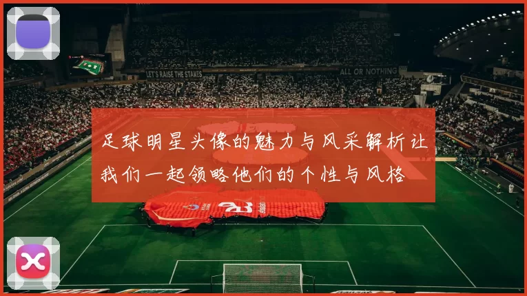 足球明星头像的魅力与风采解析让我们一起领略他们的个性与风格