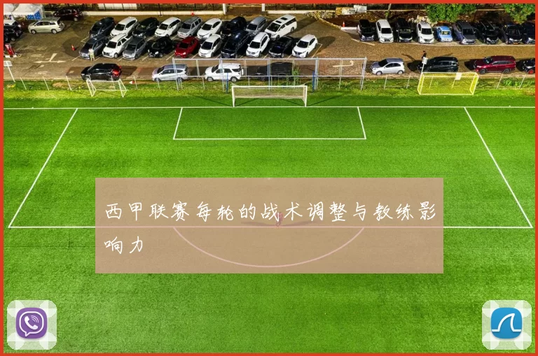 西甲联赛每轮的战术调整与教练影响力