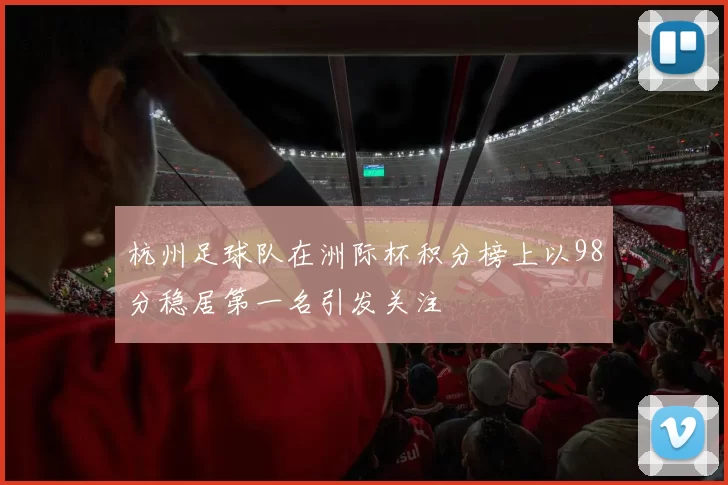 杭州足球队在洲际杯积分榜上以98分稳居第一名引发关注