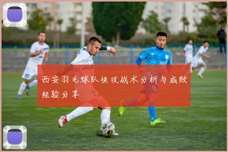 西安羽毛球队快攻战术分析与成败经验分享