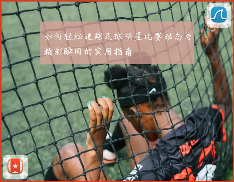 如何轻松追踪足球明星比赛动态与精彩瞬间的实用指南