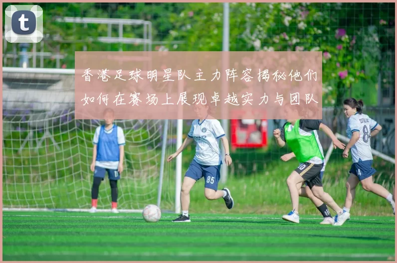 香港足球明星队主力阵容揭秘他们如何在赛场上展现卓越实力与团队合作