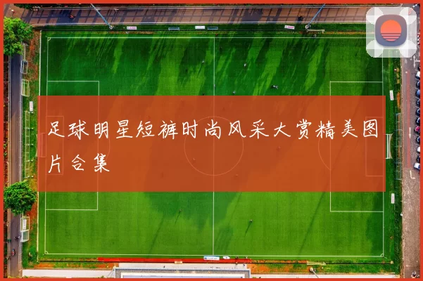 足球明星短裤时尚风采大赏精美图片合集