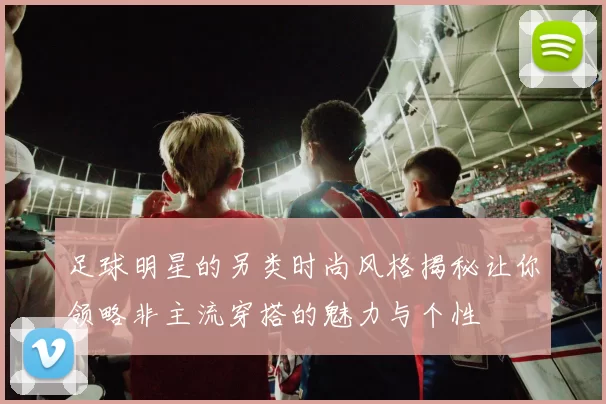 足球明星的另类时尚风格揭秘让你领略非主流穿搭的魅力与个性