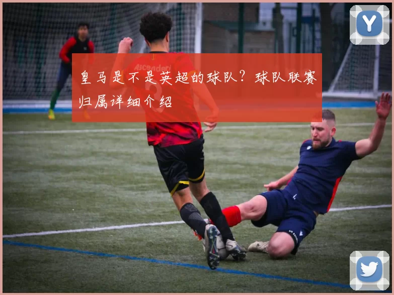 皇马是不是英超的球队？球队联赛归属详细介绍