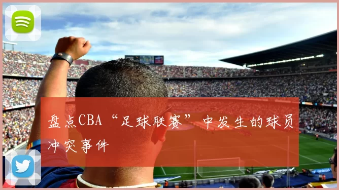 盘点CBA“足球联赛”中发生的球员冲突事件