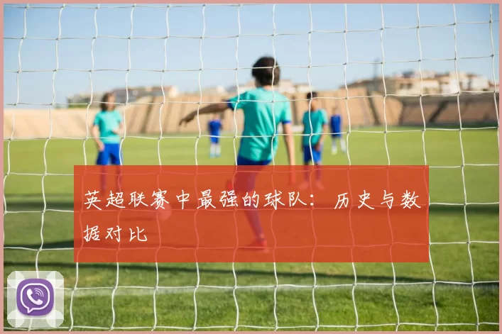 英超联赛中最强的球队：历史与数据对比