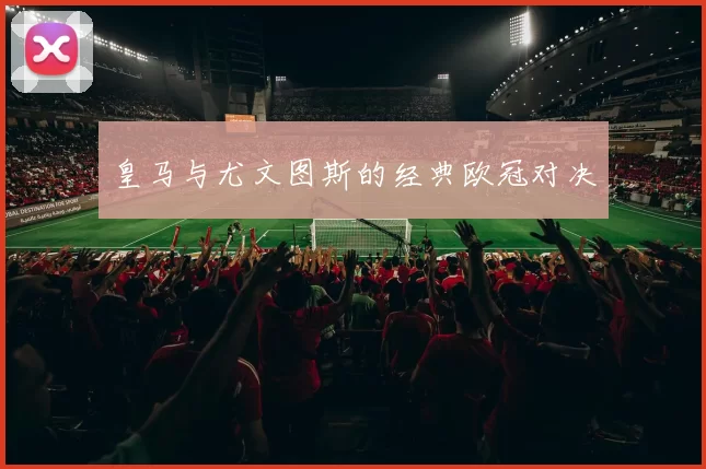 皇马与尤文图斯的经典欧冠对决