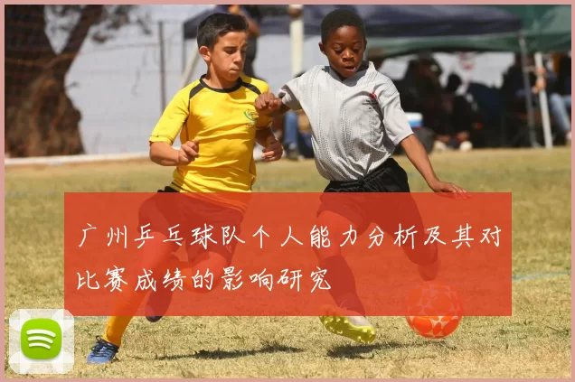广州乒乓球队个人能力分析及其对比赛成绩的影响研究