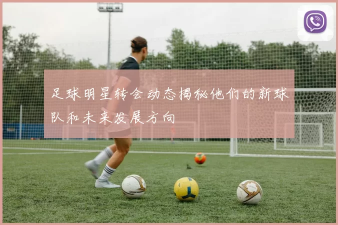 足球明星转会动态揭秘他们的新球队和未来发展方向