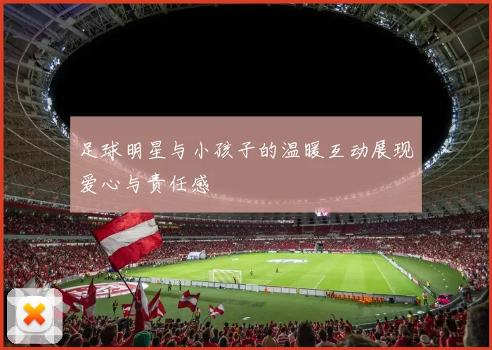 足球明星与小孩子的温暖互动展现爱心与责任感