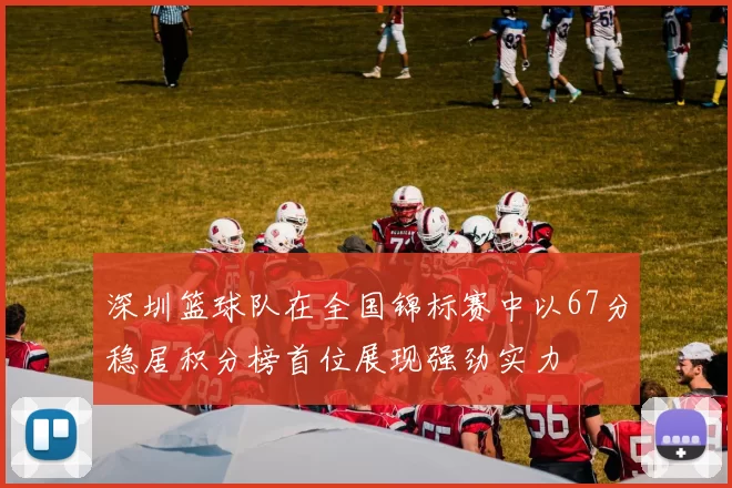 深圳篮球队在全国锦标赛中以67分稳居积分榜首位展现强劲实力