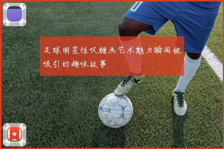 足球明星惊叹糖画艺术魅力瞬间被吸引的趣味故事