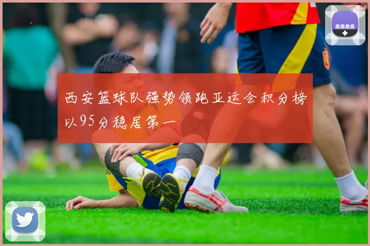 西安篮球队强势领跑亚运会积分榜以95分稳居第一