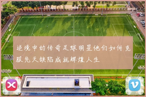 逆境中的传奇足球明星他们如何克服先天缺陷成就辉煌人生