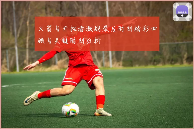 火箭与开拓者激战最后时刻精彩回顾与关键时刻分析