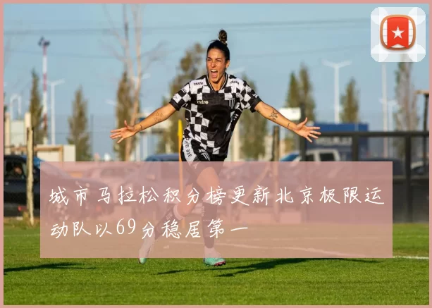 城市马拉松积分榜更新北京极限运动队以69分稳居第一