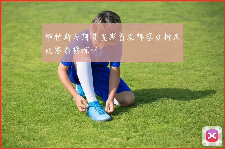 维特斯与阿贾克斯首发阵容分析及比赛前瞻探讨
