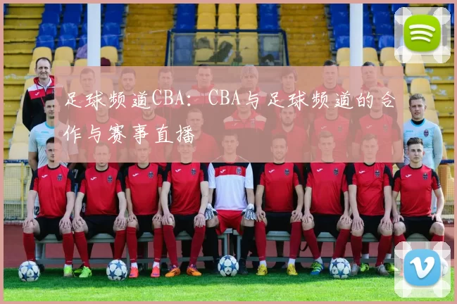 足球频道CBA：CBA与足球频道的合作与赛事直播