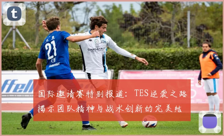 国际邀请赛特别报道：TES逆袭之路揭示团队精神与战术创新的完美结合