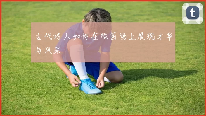 古代诗人如何在绿茵场上展现才华与风采