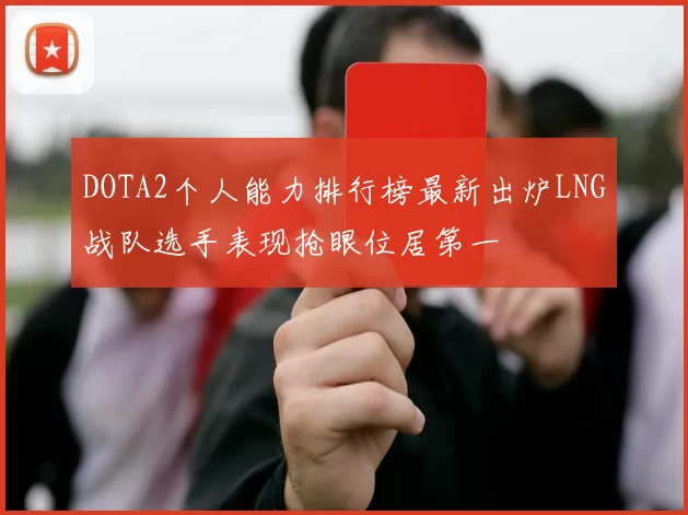 DOTA2个人能力排行榜最新出炉LNG战队选手表现抢眼位居第一