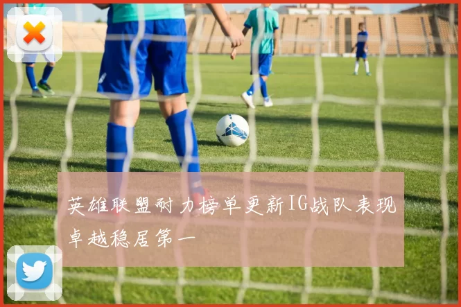 英雄联盟耐力榜单更新IG战队表现卓越稳居第一
